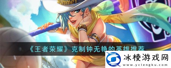 克制钟无艳的英雄推荐：资源配置实用指南