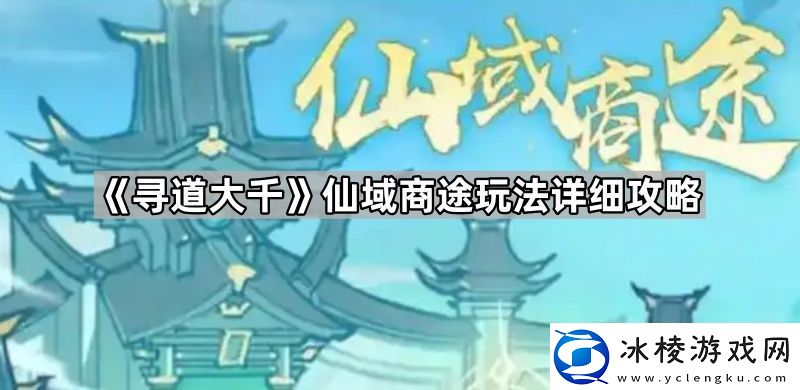 寻道大千仙域商途怎么玩仙域商途玩法详细攻略