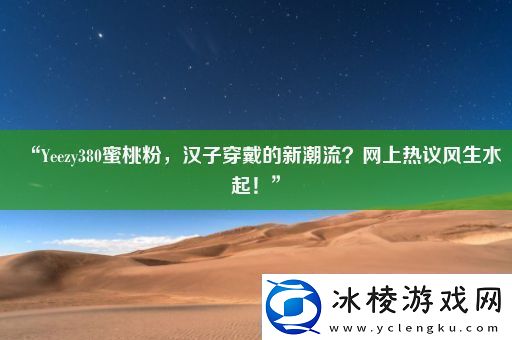 “Yeezy380蜜桃粉汉子穿戴的新潮流上热议风生水起！”