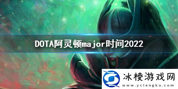 DOTA2阿灵顿major时间2022major时间