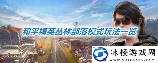 和平精英丛林部落模式一览