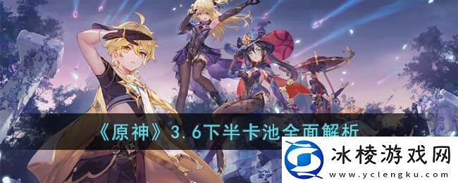 3.6下半卡池全面解析：战斗风格选择与流派特点分析
