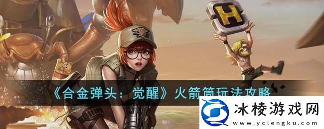 火箭筒玩法攻略：时刻保持警惕，注意周围环境