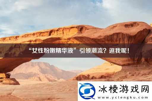 “女性粉嫩精华液”引领潮流-逗我呢！