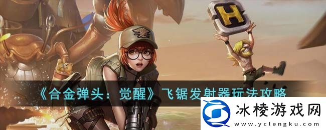 飞锯发射器玩法攻略：战斗中的技能搭配与循环