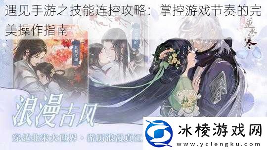 遇见手游之技能连控攻略：掌控游戏节奏的完美操作指南