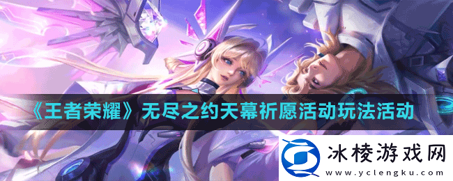 王者荣耀无尽之约天幕祈愿活动怎么玩-无尽之约天幕祈愿活动玩法活动
