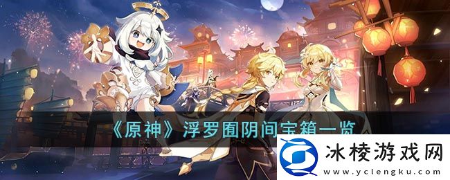 浮罗囿阴间宝箱一览：攻略教你把握时机