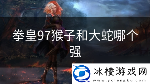 拳皇97猴子和大蛇哪个强