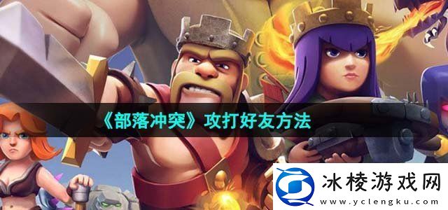 部落冲突攻打好友方法选择合适的装备和技能