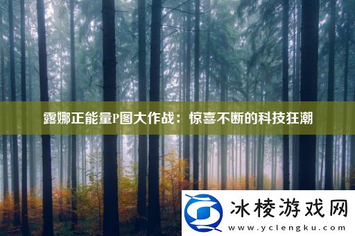露娜正能量P图大作战：惊喜不断的科技狂潮