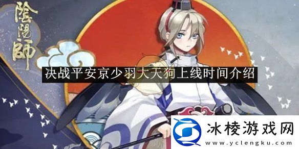 决战平安京少羽大天狗上线时间介绍-决战平安京少羽大天狗什么时候上线