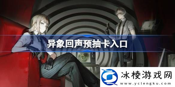 异象回声预抽卡入口异象回声预抽卡在哪参加