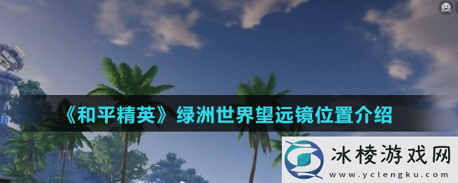 绿洲世界望远镜位置介绍：游戏内玩家互动技巧