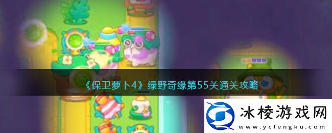 绿野奇缘第55关通关攻略：善于利用游戏内的道具和buff效果