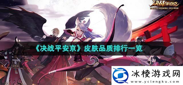 决战平安京皮肤品质排行一览如何掌握游戏中的PVP对战技巧