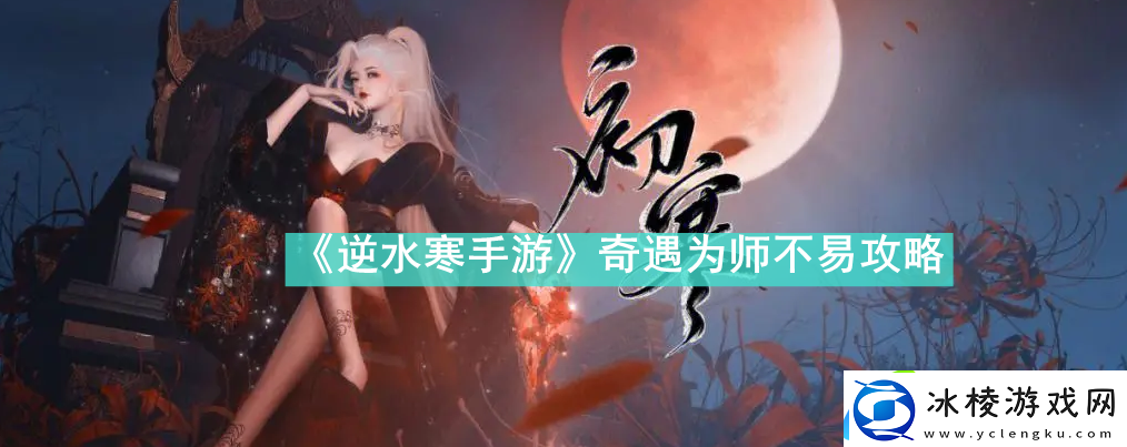 逆水寒手游奇遇为师不易怎么完成逆水寒手游奇遇为师不易攻略