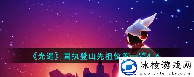 固执登山先祖位置一览4.6：战斗技能组合与连招教学