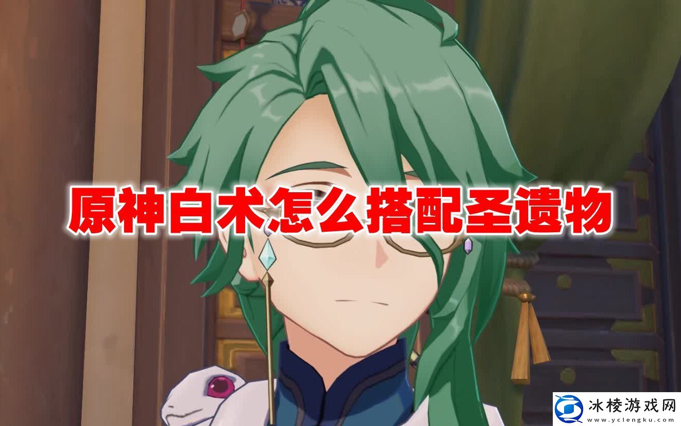 白术怎么搭配圣遗物：副本通关后如何分配战利品？