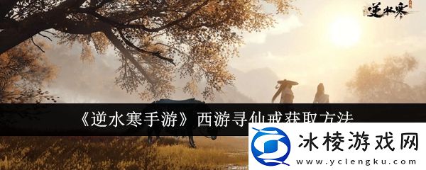 逆水寒手游西游寻仙戒怎么获得西游寻仙戒获取方法