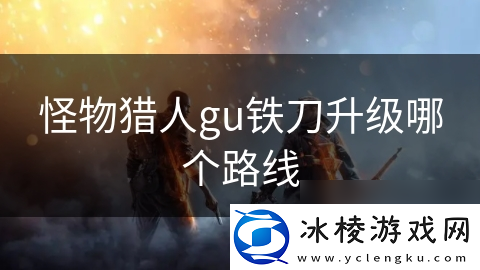 怪物猎人gu铁刀升级哪个路线