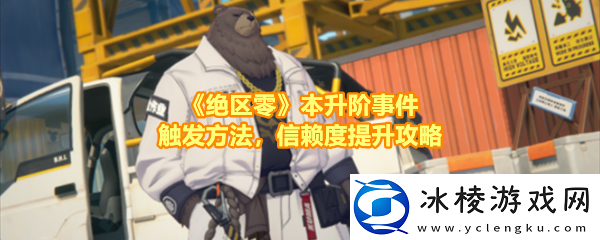 绝区零本升阶事件任务有哪些怎么做绝区零本升阶事件任务事件在哪触发一览