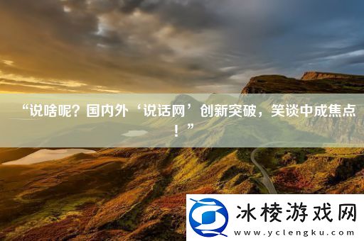 “说啥呢-国内外‘说话’创新突破-笑谈中成焦点！”
