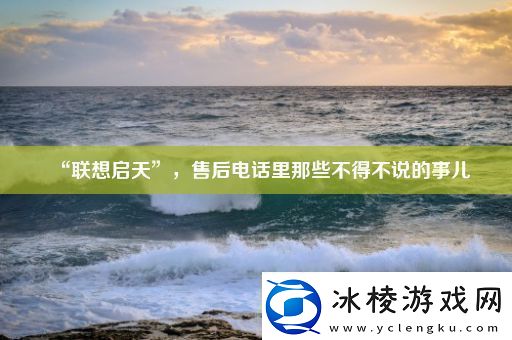 “联想启天”-售后电话里那些不得不说的事儿