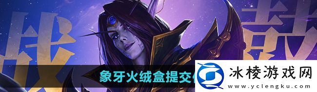 魔兽世界象牙火绒盒在哪提交-象牙火绒盒提交位置