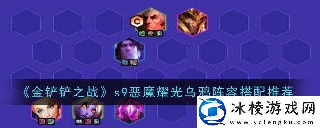 金铲铲之战s9恶魔耀光乌鸦阵容搭配推荐-游戏中最强技能推荐