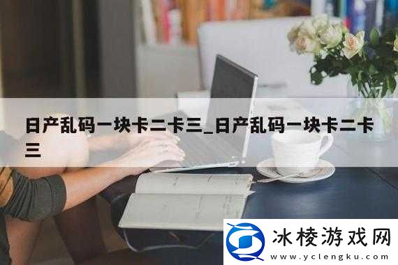 日产精品乱码卡一卡-2-卡三入口：优质资源分享平台