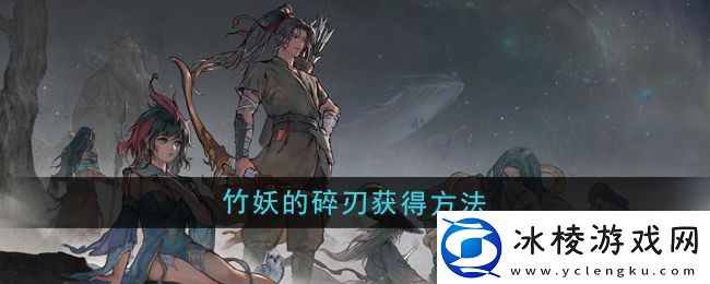 鬼谷八荒竹妖的碎刃怎么获得竹妖的碎刃获得方法