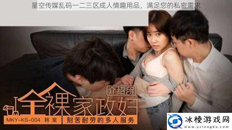 星空传媒乱码一二三区成人情趣用品满足您的私密需求