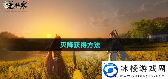 逆水寒手游灭降获得方法副本通关秘籍与细节分析