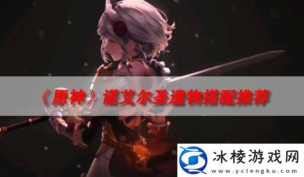 原神诺艾尔圣遗物搭配推荐-最强圣遗物搭配