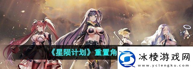 星陨计划怎么重置角色-重置角色方法