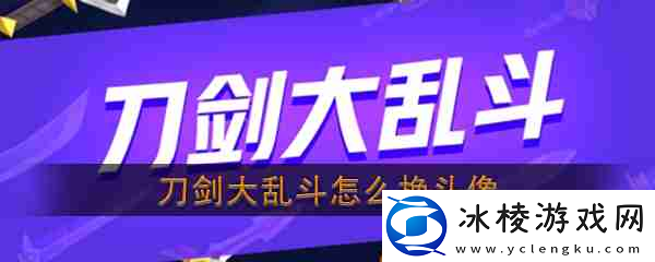 刀剑大乱斗怎么换头像-刀剑大乱斗更换头像攻略