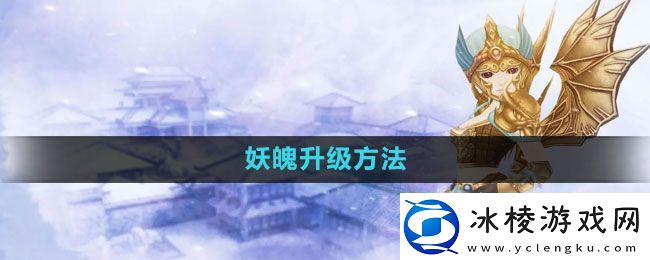 天命西游妖魄怎么升级：不断追求更高目标挑战自我极限