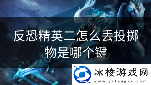 反恐精英二怎么丢投掷物是哪个键