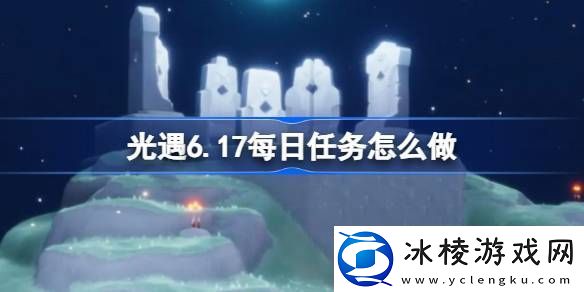 光遇6.17每日任务怎么做-光遇6月17日每日任务做法攻略