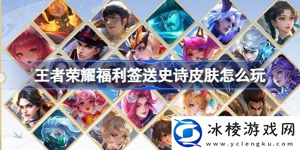 王者荣耀福利签送史诗皮肤怎么玩-王者峡谷福利签活动介绍