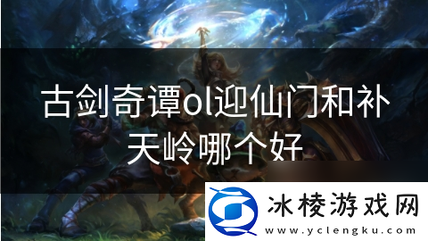 古剑奇谭ol迎仙门和补天岭哪个好