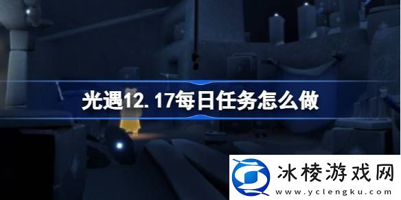 光遇12.17每日任务怎么做-光遇12月17日每日任务做法攻略