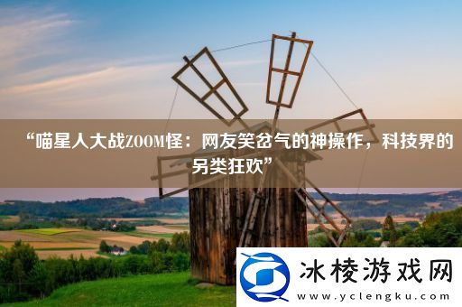 “喵星人大战ZOOM怪：友笑岔气的神操作科技界的另类狂欢”