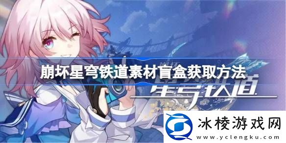 崩坏星穹铁道素材盲盒怎么获取：攻略助你技能突破