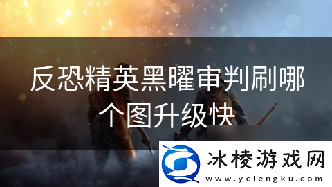 反恐精英黑曜审判刷哪个图升级快