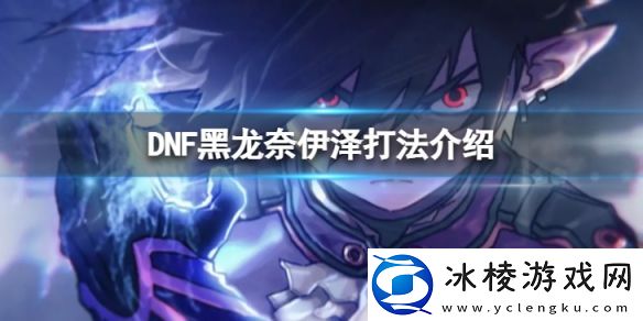 地下城与勇士黑龙奈伊泽怎么打-黑龙奈伊泽打法介绍