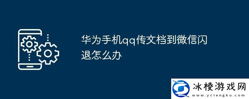 华为手机qq传文档到微信闪退怎么办：解锁独特美味新秘籍