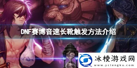 地下城与勇士赛博音速长靴怎么触发-赛博音速长靴触发方法介绍