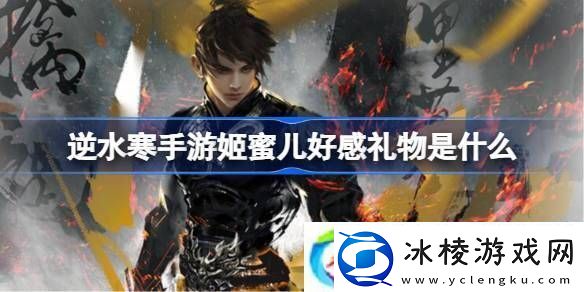 逆水寒手游姬蜜儿好感礼物是什么-逆水寒手游姬蜜儿好感礼物